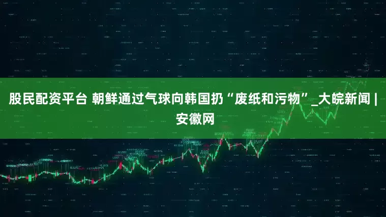 股民配资平台 朝鲜通过气球向韩国扔“废纸和污物”_大皖新闻 | 安徽网
