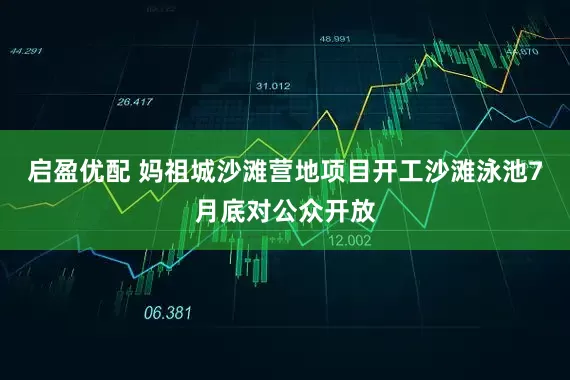 启盈优配 妈祖城沙滩营地项目开工沙滩泳池7月底对公众开放