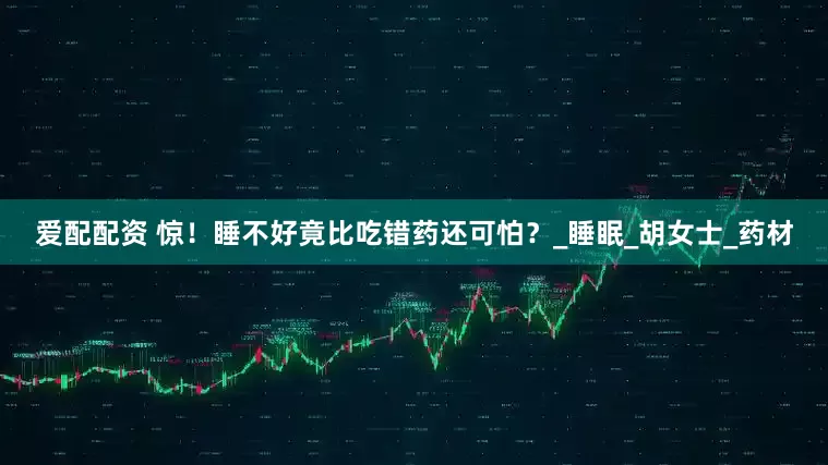 爱配配资 惊！睡不好竟比吃错药还可怕？_睡眠_胡女士_药材