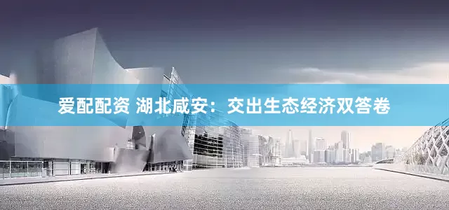 爱配配资 湖北咸安：交出生态经济双答卷