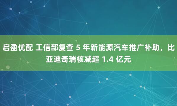 启盈优配 工信部复查 5 年新能源汽车推广补助，比亚迪奇瑞核减超 1.4 亿元