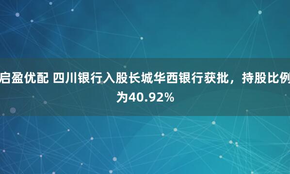 启盈优配 四川银行入股长城华西银行获批，持股比例为40.92%