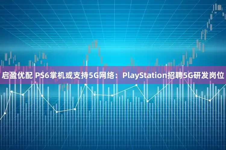 启盈优配 PS6掌机或支持5G网络：PlayStation招聘5G研发岗位