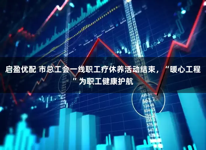 启盈优配 市总工会一线职工疗休养活动结束，“暖心工程”为职工健康护航