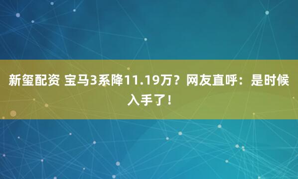 新玺配资 宝马3系降11.19万？网友直呼：是时候入手了！