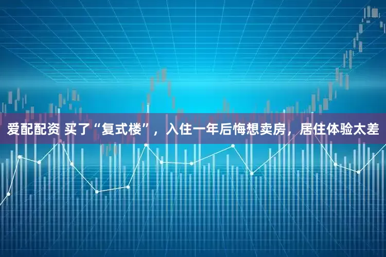 爱配配资 买了“复式楼”，入住一年后悔想卖房，居住体验太差