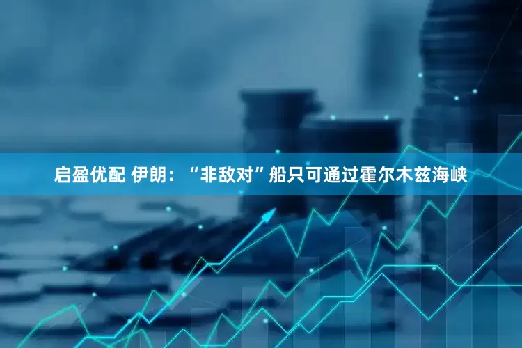 启盈优配 伊朗：“非敌对”船只可通过霍尔木兹海峡