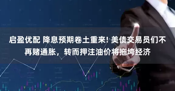 启盈优配 降息预期卷土重来! 美债交易员们不再赌通胀，转而押注油价将拖垮经济