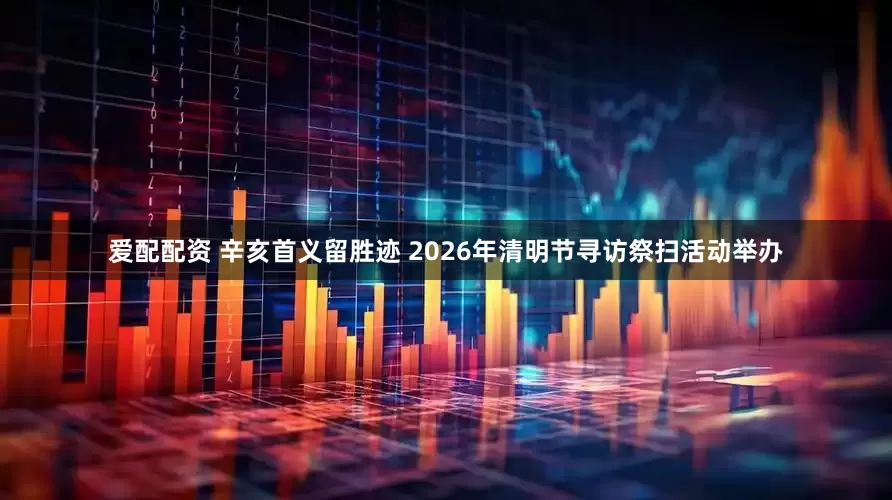 爱配配资 辛亥首义留胜迹 2026年清明节寻访祭扫活动举办