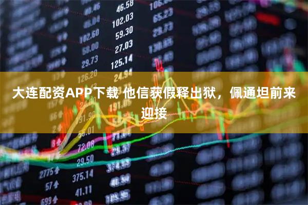大连配资APP下载 他信获假释出狱，佩通坦前来迎接