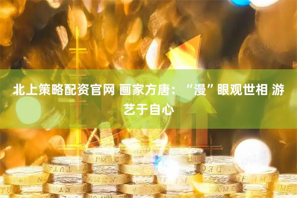 北上策略配资官网 画家方唐：“漫”眼观世相 游艺于自心